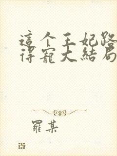 这个王妃路子野得宠大结局