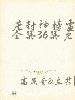 老封神榜电视剧全集36集免费观看