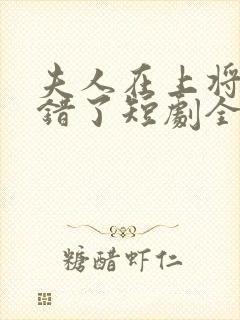 夫人在上将军知错了短剧全集