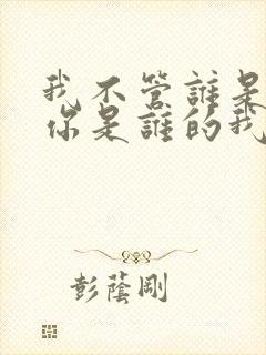 我不管谁是你的你是谁的我是我的