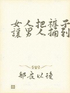 女人把裤子脱掉让男人捅到爽网站