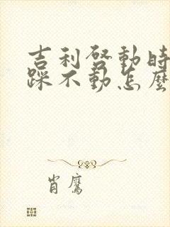 吉利启动时刹车踩不动怎么回事