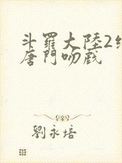 斗罗大陆2绝世唐门吻戏