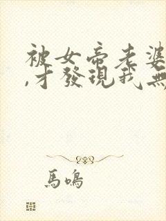 被女帝老婆曝光,才发现我无敌了