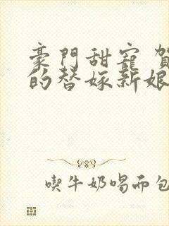 豪门甜宠 贺少的替嫁新娘