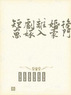 短剧离婚后她带崽嫁入豪门全集完整版