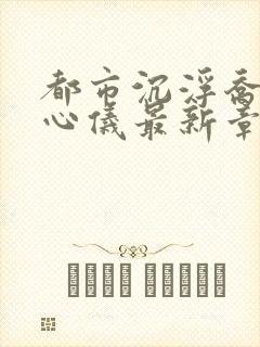 都市沉浮乔梁叶心仪最新章节鸿才