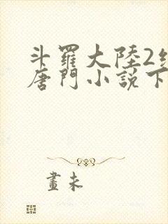 斗罗大陆2绝世唐门小说下载txt