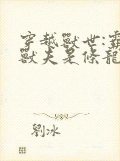 穿越兽世:霸道兽夫是条龙完整版