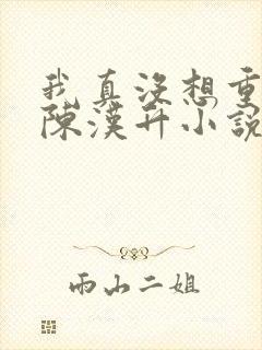 我真没想重生啊陈汉升小说斗