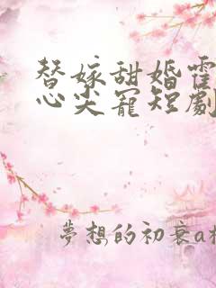 替嫁甜婚霍总的心尖宠短剧免费观看