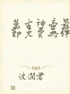 万古神帝最新章节免费无弹窗全文