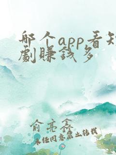 哪个app看短剧赚钱多