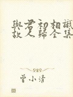 与君初相识恰似故人归全集免费播放