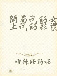 开局我的女帝盯上我的彩礼