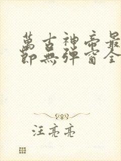 万古神帝最新章节无弹窗全文