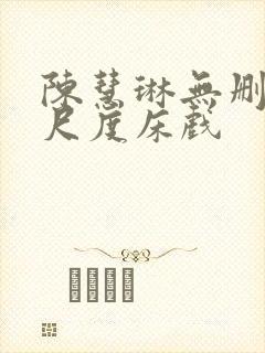 陈慧琳无删减大尺度床戏