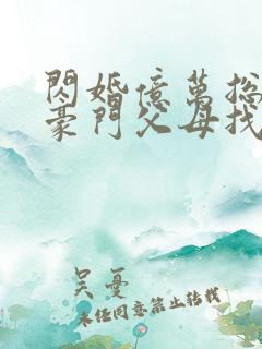 闪婚亿万总裁后豪门父母找来了全文章节