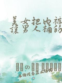 美女把内裤脱了让男人桶的网站入口