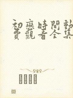 初恋时间动漫免费观看全集高清第六集