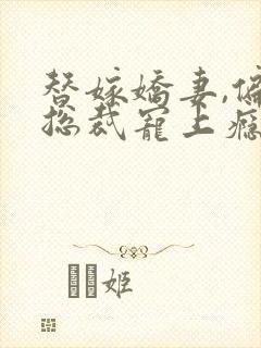 替嫁娇妻,偏执总裁宠上瘾全文免费