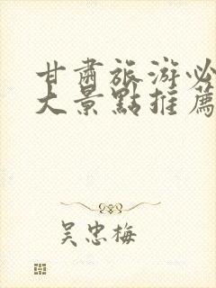 甘肃旅游必去十大景点推荐