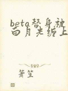 beta替身被白月光缠上后结局