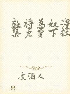 敌将为奴漫画全集免费下拉式,在线阅读