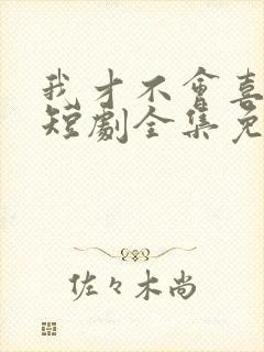 我才不会喜欢他短剧全集免费观看