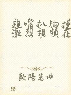 亲嘴扒胸摸屁股激烈视频在线观看