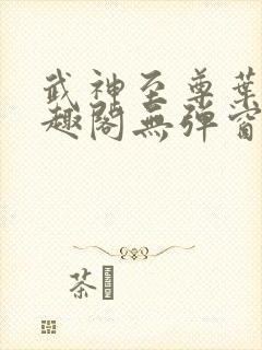 武神至尊叶风笔趣阁无弹窗