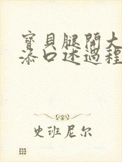 宝贝腿开大点我添口述过程