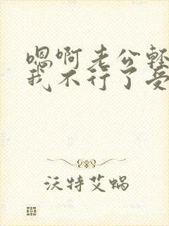 嗯啊老公轻点操我不行了受不了了高潮了