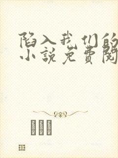 陷入我们的热恋小说免费阅读无弹窗