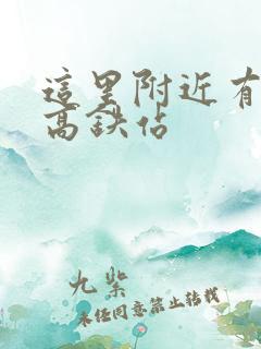 这里附近有没有高铁站