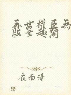 再世权臣无删减版笔趣阁