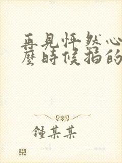 再见怦然心动什么时候拍的