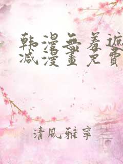 韩漫无羞遮无删减漫画免费破解版