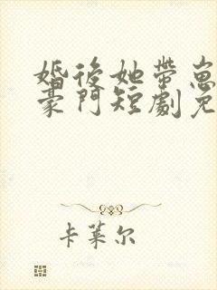 婚后她带崽嫁入豪门短剧免费观看