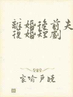 离婚后前夫哭着复婚短剧