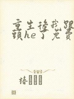 重生后我跟死对头he了免费阅读全