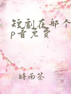 短剧在哪个app看免费