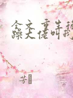 全文 重生后暴躁大佬叫我小祖宗