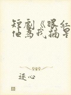 短剧《眼红那天他为我摘星》剧情介