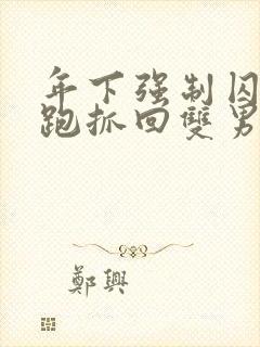 年下强制囚禁逃跑抓回双男主