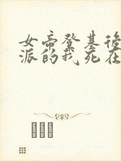 女帝登基后,反派的我死在她怀中结局