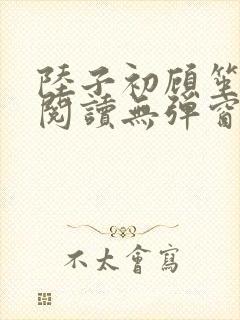 陆子初顾笙免费阅读无弹窗笔趣阁