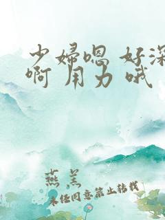 少妇嗯 好深 啊 用力 哦