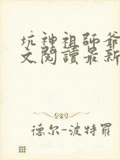 坑神祖师爷书全文阅读最新章节更新