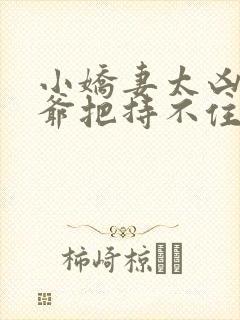 小娇妻太凶,陆爷把持不住了 短剧